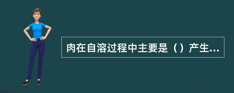 肉在自溶过程中主要是（）产生许多氨基酸，并释放出不良气味
