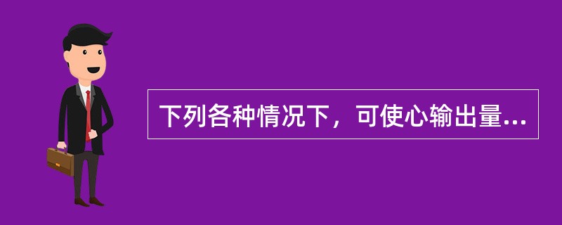 下列各种情况下，可使心输出量增加的是（）