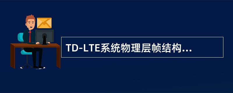 TD-LTE系统物理层帧结构包括（）。