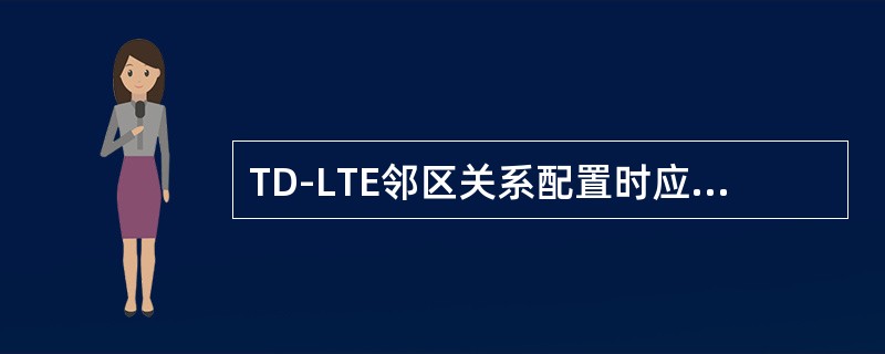 TD-LTE邻区关系配置时应尽量遵循以下原则（）。