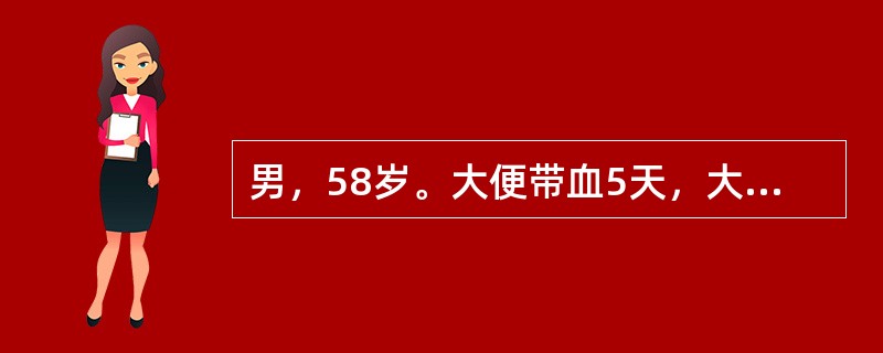 男，58岁。大便带血5天，大便习惯改变，有下坠感，肛门指诊5cm处触及一个3cm