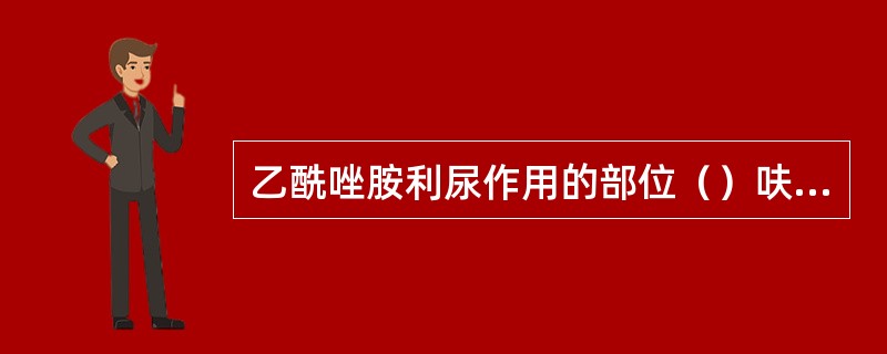 乙酰唑胺利尿作用的部位（）呋塞米利尿作用的部位（）噻嗪类利尿作用的部位（）氨苯蝶