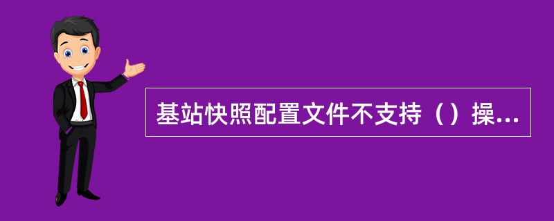 基站快照配置文件不支持()操作。 基站快照配置文件不支持()操作。