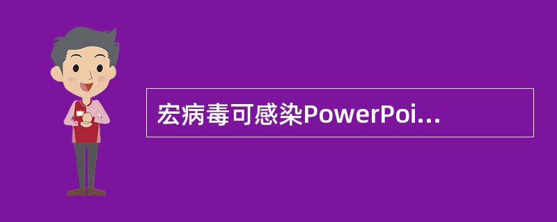 宏病毒可感染PowerPoint或Excel文件。