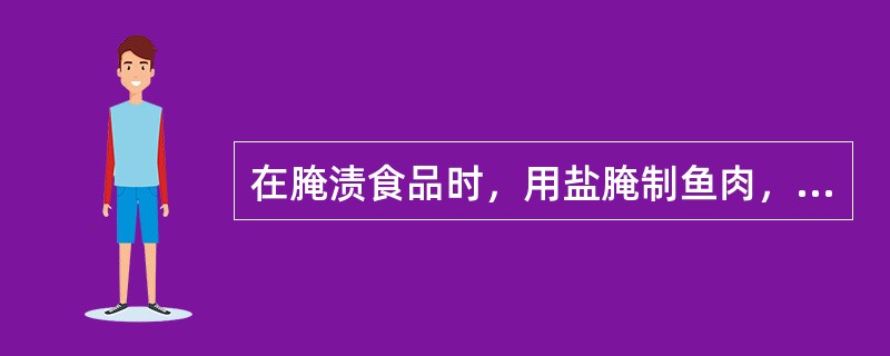 在腌渍食品时，用盐腌制鱼肉，盐浓度通常在15-20%，通常采用低温，而用糖蜜果蔬