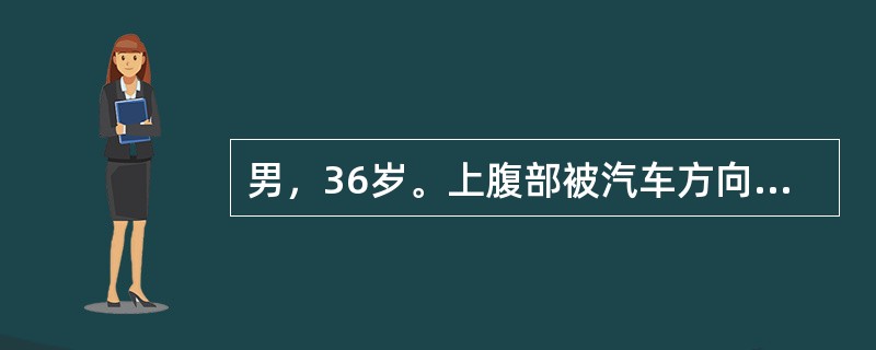 男，36岁。上腹部被汽车方向盘挤压3h，剑突下疼痛，并呕吐血性液体150ml来院