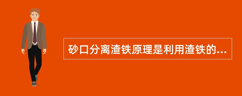 砂口分离渣铁原理是利用渣铁的（）不同而实现的。