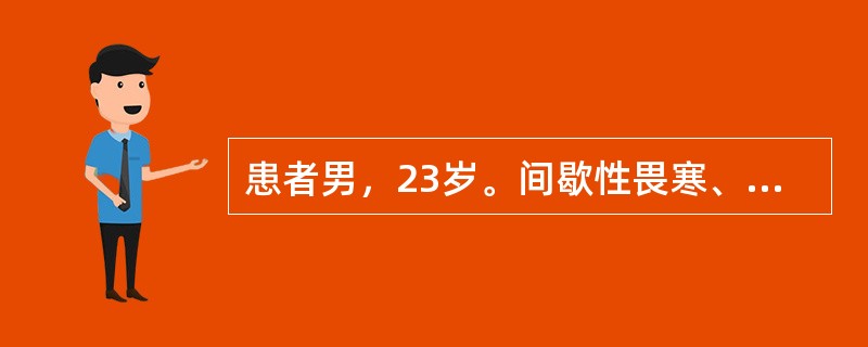 患者男，23岁。间歇性畏寒、寒战、发热半年，约每月发作一次，每次持续7～10天，