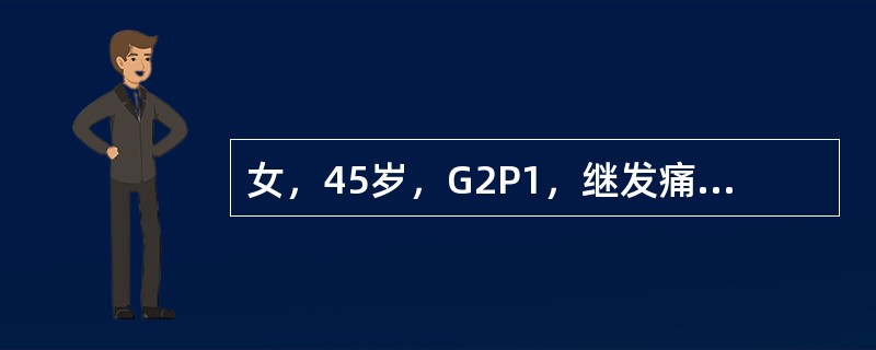 女，45岁，G2P1，继发痛经，近3年未作妇科检查，月经第二日感下腹剧痛，大汗淋