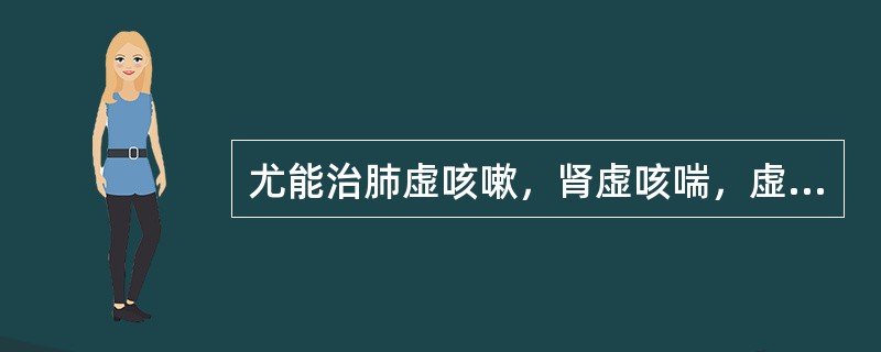 尤能治肺虚咳嗽，肾虚咳喘，虚劳喘咳的药物是（）