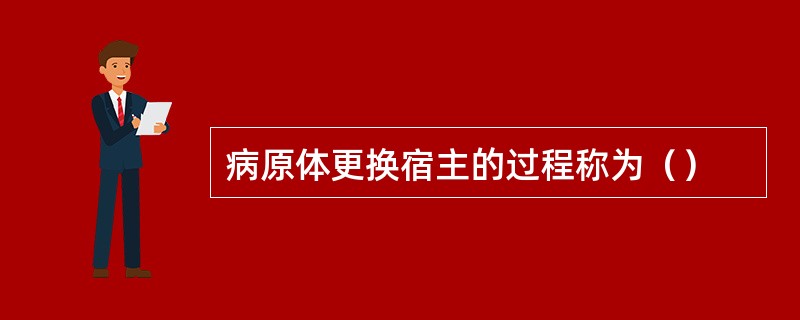 病原体更换宿主的过程称为（）