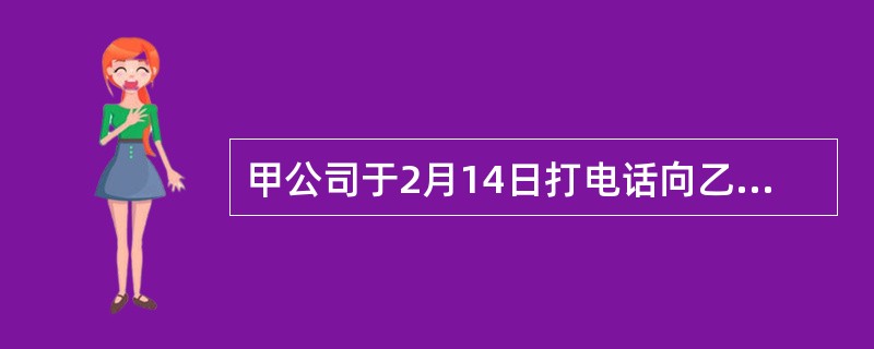 甲公司于2月14日打电话向乙公司购买一批货物，约定以合同书形式订立合同。乙公司于