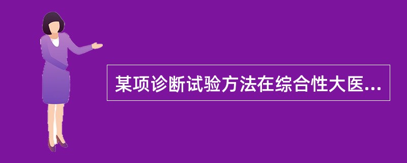 某项诊断试验方法在综合性大医院中使用，试验阳性者绝大多数被确诊为患者；同一组检验