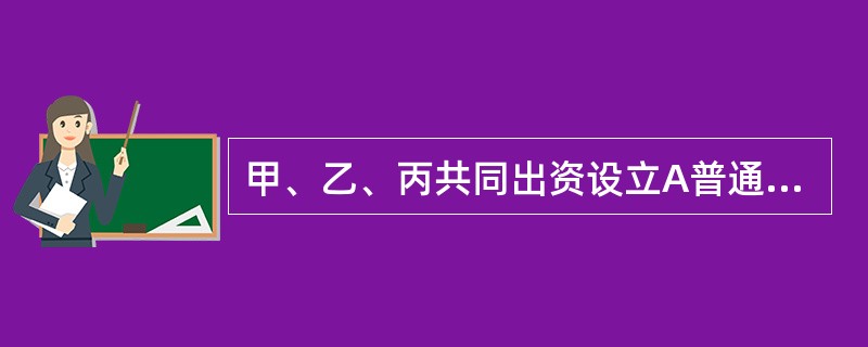 甲、乙、丙共同出资设立A普通合伙企业。根据合伙企业法律制度的规定，下列选项关于该