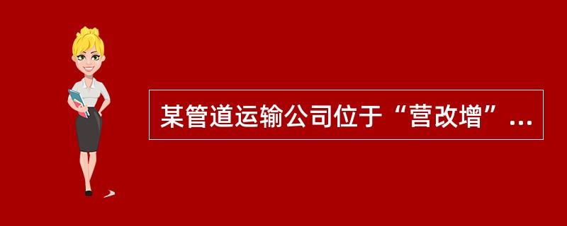 某管道运输公司位于“营改增”试点地区，主要从事天然气输送服务，属于增值税一般纳税