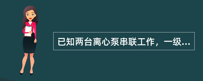 已知两台离心泵串联工作，一级泵是流量为50m3/h，扬程为80m的离心泵，二级泵