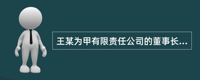 王某为甲有限责任公司的董事长和总经理，甲公司主要经营办公家具销售业务。任职期间，