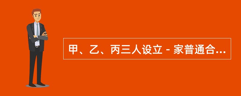 甲、乙、丙三人设立－家普通合伙企业，后甲将其在合伙企业中的全部财产份额转让给乙，