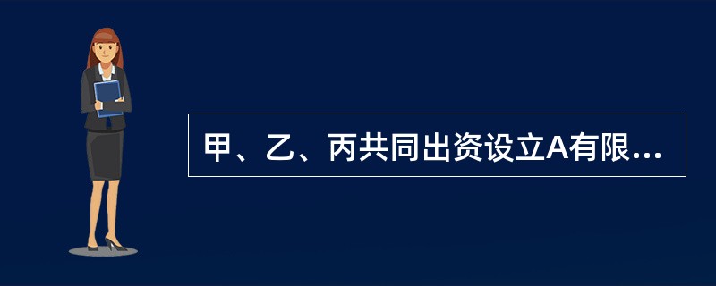 甲、乙、丙共同出资设立A有限合伙企业，甲为有限合伙人，乙、丙为普通合伙人。下列各