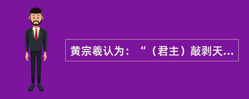 黄宗羲认为：“（君主）敲剥天下之骨髓，离散天下之子女，以奉我一人之淫乐，视为当然