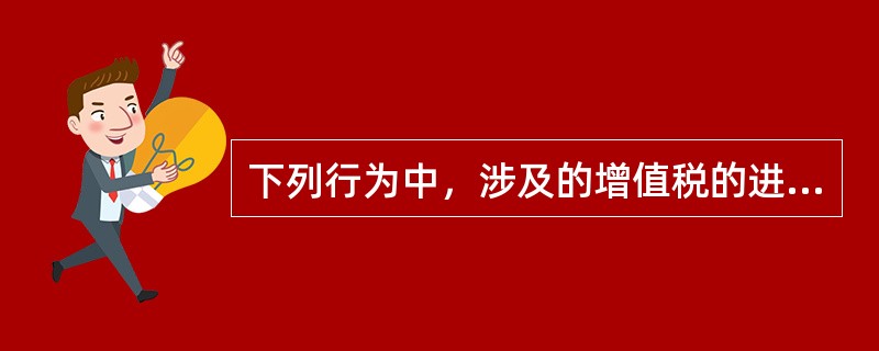 下列行为中，涉及的增值税的进项税额可以从销项税额中抵扣的有（）。