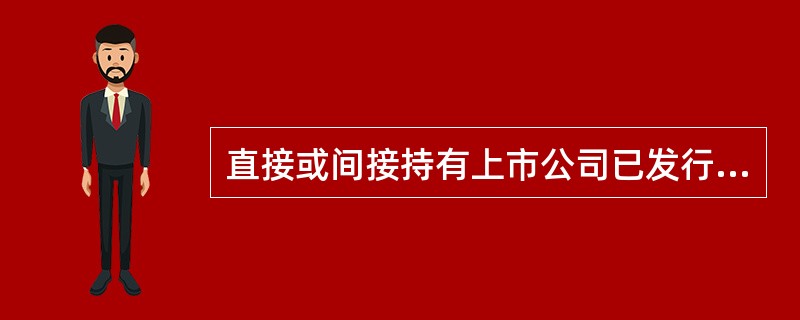 直接或间接持有上市公司已发行－定比例股份的自然人股东不得担任独立董事，该比例为（