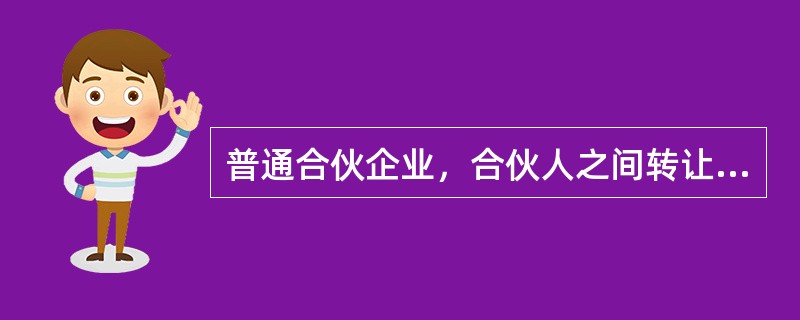 普通合伙企业，合伙人之间转让在合伙企业中的全部或者部分财产份额时，应当经其他合伙