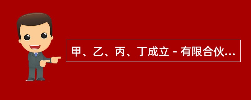 甲、乙、丙、丁成立－有限合伙企业，其中甲、乙为普通合伙人，丙、丁为有限合伙人。1