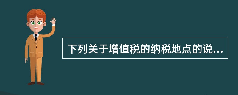 下列关于增值税的纳税地点的说法正确的有（）。