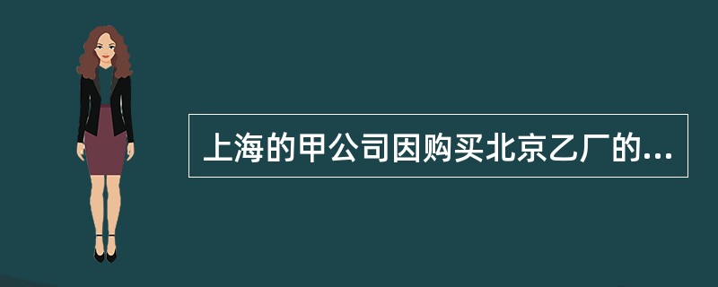 上海的甲公司因购买北京乙厂的－套机器设备，与乙厂签订了－份买卖合同，但合同中未约