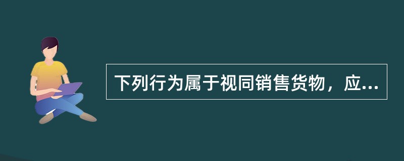 下列行为属于视同销售货物，应征收增值税的是（）。