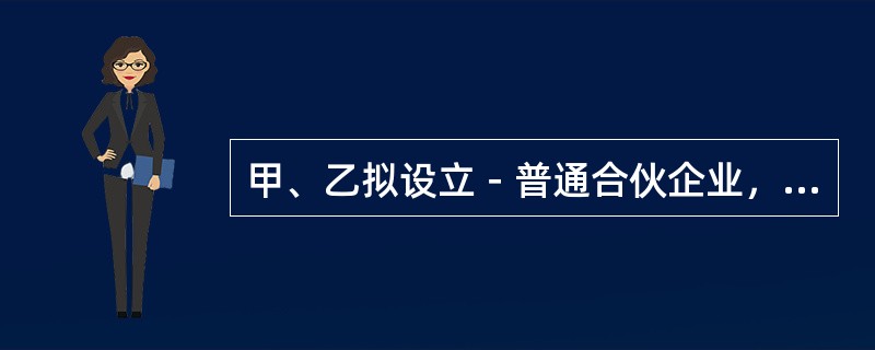 甲、乙拟设立－普通合伙企业，出资比例为5：5，合伙企业事务由甲来执行，合伙协议约