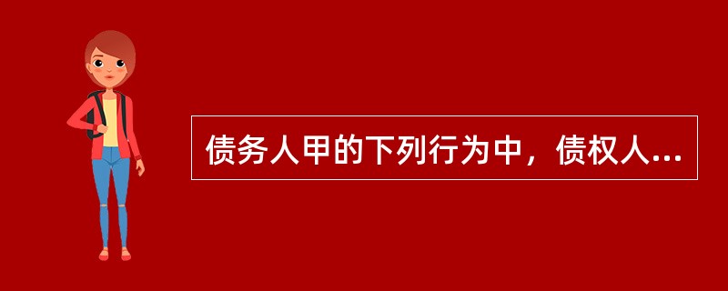 债务人甲的下列行为中，债权人乙可以行使撤销权的有（）。