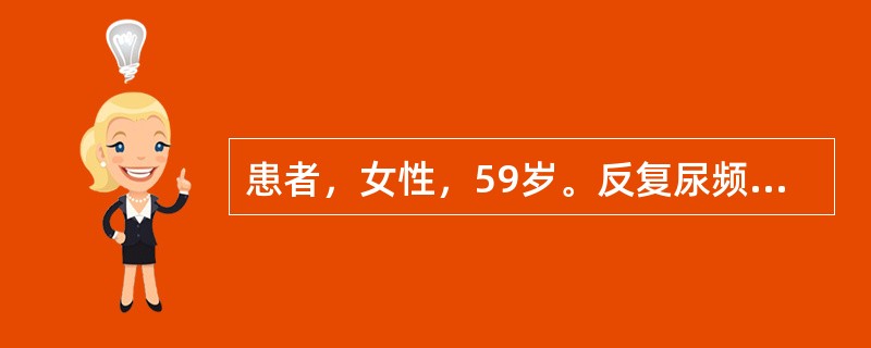 患者，女性，59岁。反复尿频、尿急、尿痛25年，3天来症状加重伴腰痛，尿检白细胞