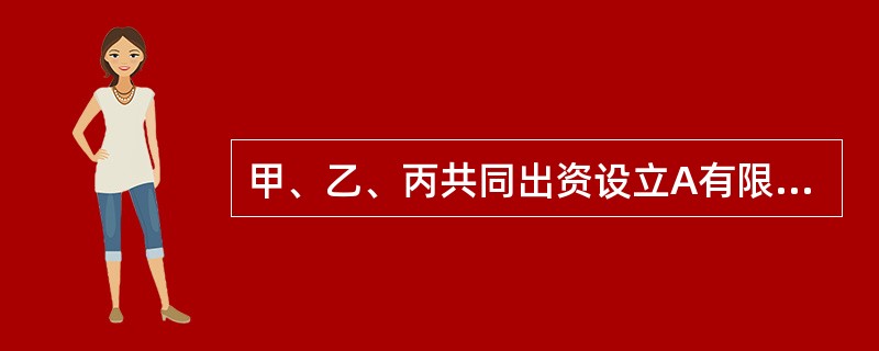 甲、乙、丙共同出资设立A有限合伙企业，甲为有限合伙人，乙、丙为普通合伙人。甲的下