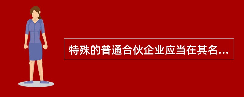 特殊的普通合伙企业应当在其名称中标明“特殊普通合伙”字样，一般的普通合伙企业无需