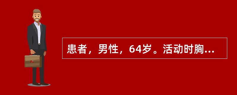 患者，男性，64岁。活动时胸闷、气促4年余，加重伴胸痛1小时入院。查体：BP11