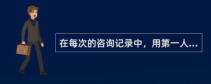 在每次的咨询记录中，用第一人称来写的是（）。