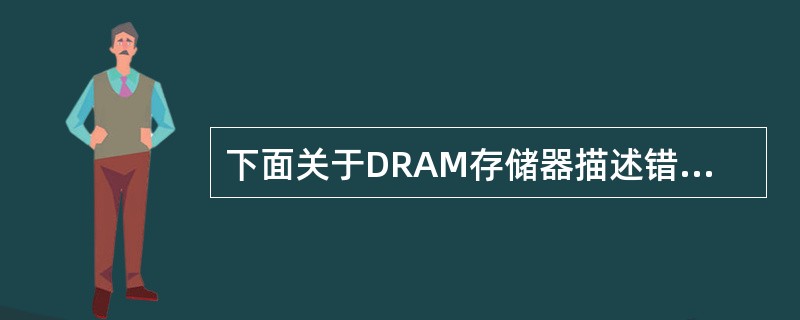 下面关于DRAM存储器描述错误的是（）