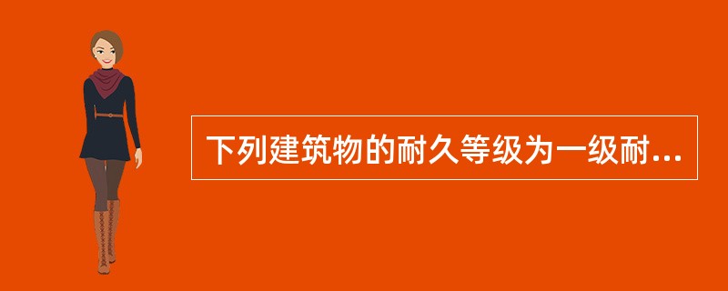 下列建筑物的耐久等级为一级耐久年限的有（）。