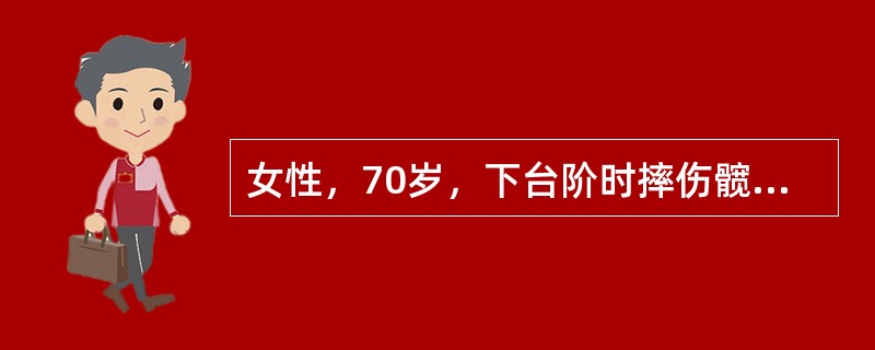 女性，70岁，下台阶时摔伤髋部，伤后感髋部疼痛，下肢活动受限，不能站立和行走。体