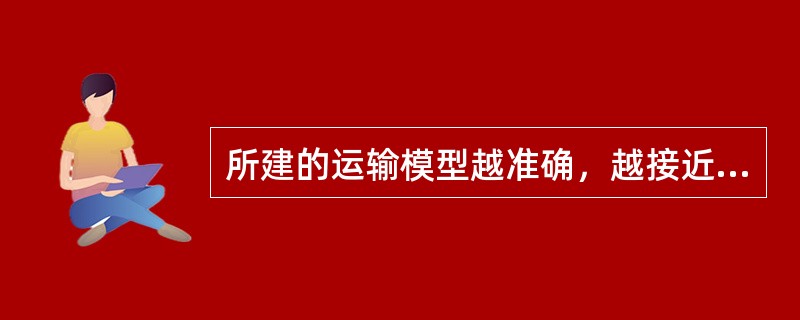 所建的运输模型越准确，越接近现实问题，则求解它所需的时间和费用就越大