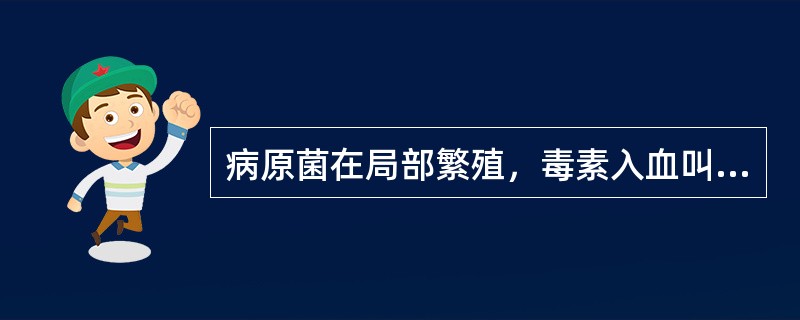 病原菌在局部繁殖，毒素入血叫做（）。