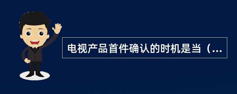 电视产品首件确认的时机是当（）时。