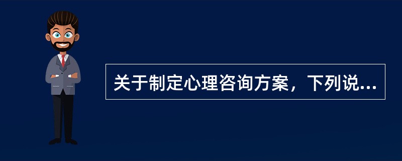 关于制定心理咨询方案，下列说法中正确的是（）。