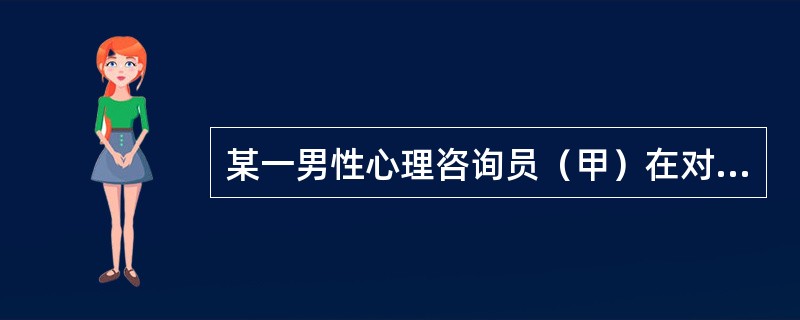 某一男性心理咨询员（甲）在对女性求助者（乙）进行咨询过程中，双方谈的很投机，在第