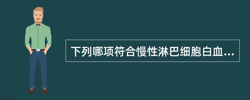 下列哪项符合慢性淋巴细胞白血病（）