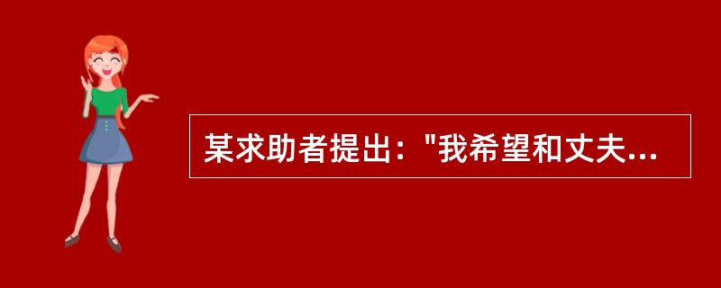 某求助者提出："我希望和丈夫的相处和谐、融洽，这样自己就快乐了，而且希望通过咨询