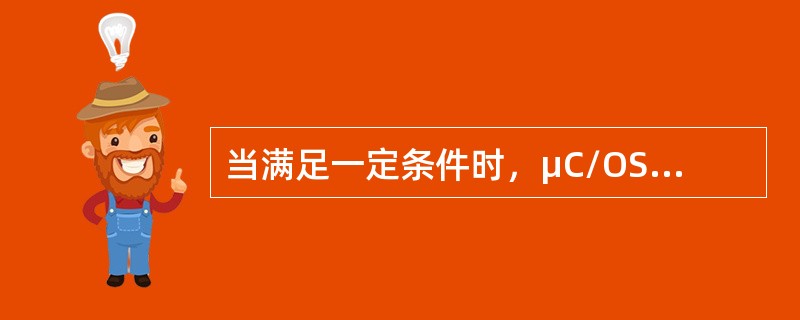 当满足一定条件时，μC/OS-II操作系统内核将进行任务级的调度。下列各项中不属