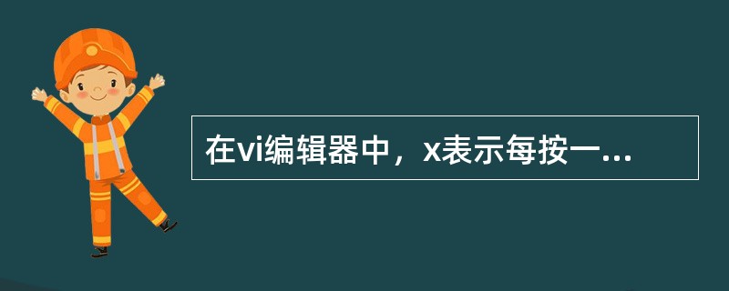 在vi编辑器中，x表示每按一次，删除光标所在位置的“前面”一个字符。（）